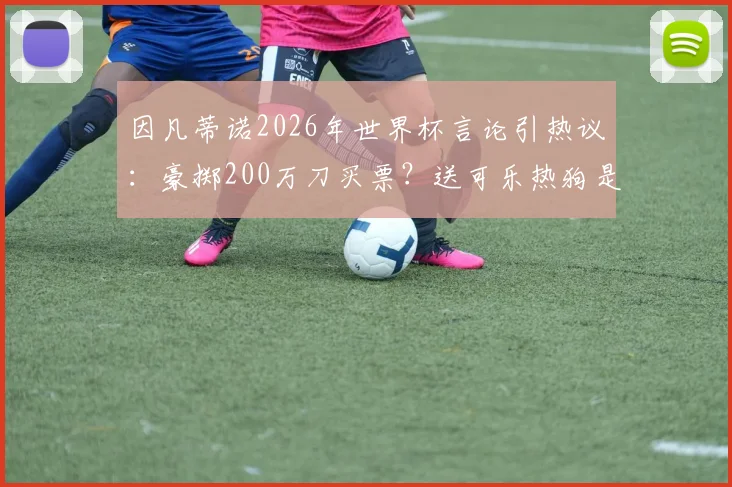 因凡蒂诺2026年世界杯言论引热议：豪掷200万刀买票？送可乐热狗是认真的吗？