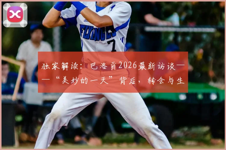独家解读:巴洛贡2026最新访谈——“美妙的一天”背后,转会与生涯的抉择与心声