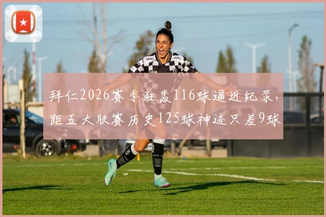 拜仁2026赛季狂轰116球逼近纪录,距五大联赛历史125球神迹只差9球,能否破纪录?