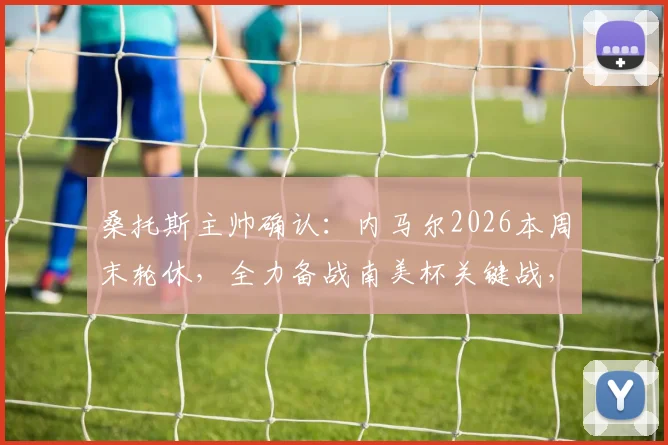 桑托斯主帅确认：内马尔2026本周末轮休，全力备战南美杯关键战，解析球队状态调整策略