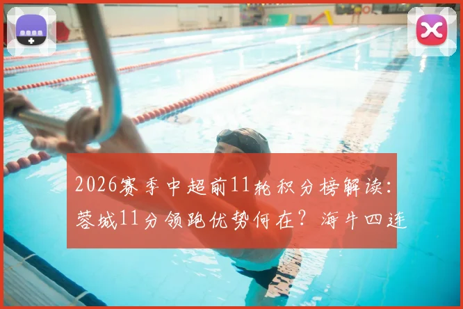 2026赛季中超前11轮积分榜解读：蓉城11分领跑优势何在？海牛四连胜飙升背后关键点解析