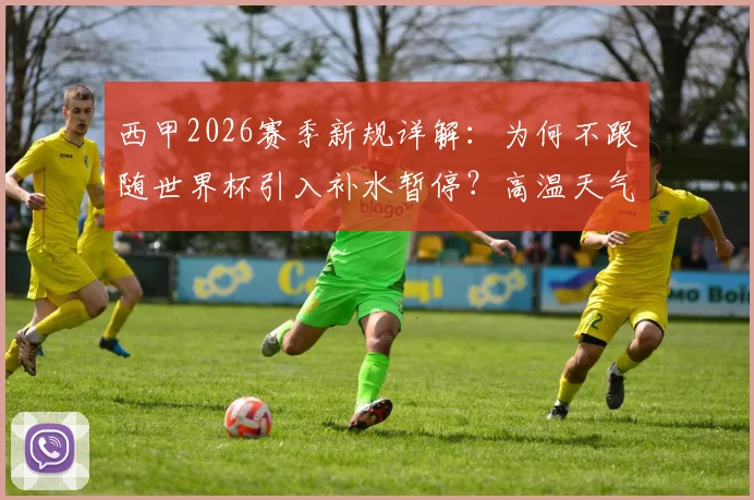 西甲2026赛季新规详解：为何不跟随世界杯引入补水暂停？高温天气下的球员保护标准解读