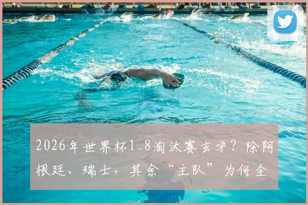 2026年世界杯1_8淘汰赛玄学？除阿根廷、瑞士，其余“主队”为何全军覆没，赛制规则详解