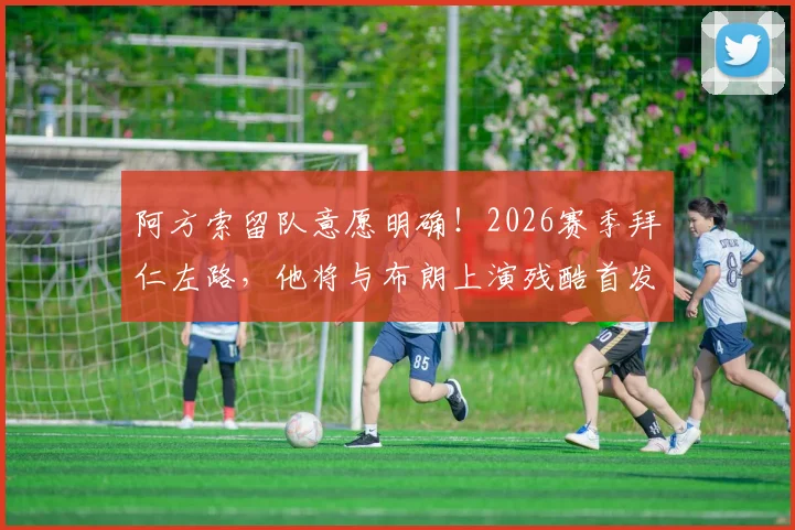 阿方索留队意愿明确！2026赛季拜仁左路，他将与布朗上演残酷首发之争