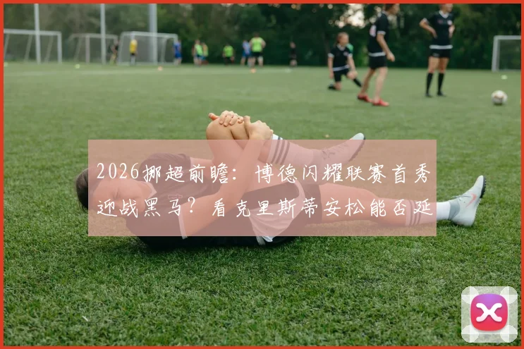 2026挪超前瞻:博德闪耀联赛首秀迎战黑马?看克里斯蒂安松能否延续爆冷状态