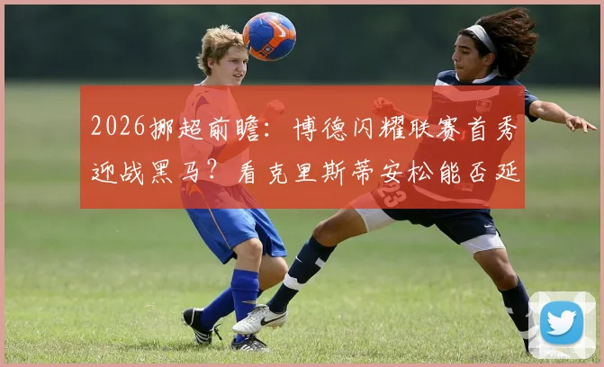 2026挪超前瞻：博德闪耀联赛首秀迎战黑马？看克里斯蒂安松能否延续爆冷状态