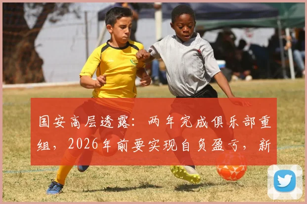 国安高层透露：两年完成俱乐部重组，2026年前要实现自负盈亏，新股东与青训成关键
