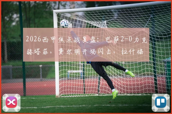 2026西甲焦点战复盘：巴萨2-0力克赫塔菲，费尔明开场闪击，拉什福德锁定胜局
