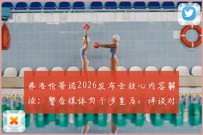 弗洛伦蒂诺2026发布会核心内容解读：警告媒体勿干涉皇马，详谈对内格雷拉案立场与俱乐部治理