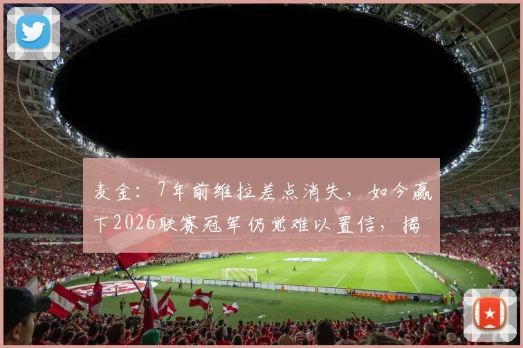 麦金:7年前维拉差点消失,如今赢下2026联赛冠军仍觉难以置信,揭秘球队的涅槃之路