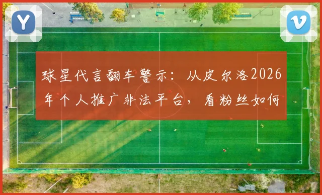 球星代言翻车警示：从皮尔洛2026年个人推广非法平台，看粉丝如何避坑投资陷阱
