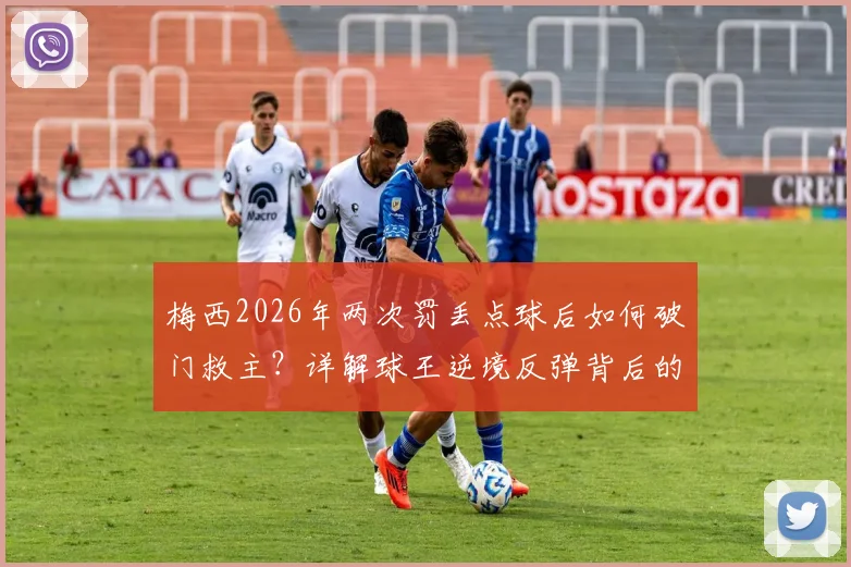 梅西2026年两次罚丢点球后如何破门救主？详解球王逆境反弹背后的心理与技术关键