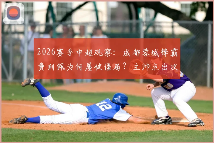 2026赛季中超观察：成都蓉城锋霸费利佩为何屡破僵局？主帅点出攻坚难题