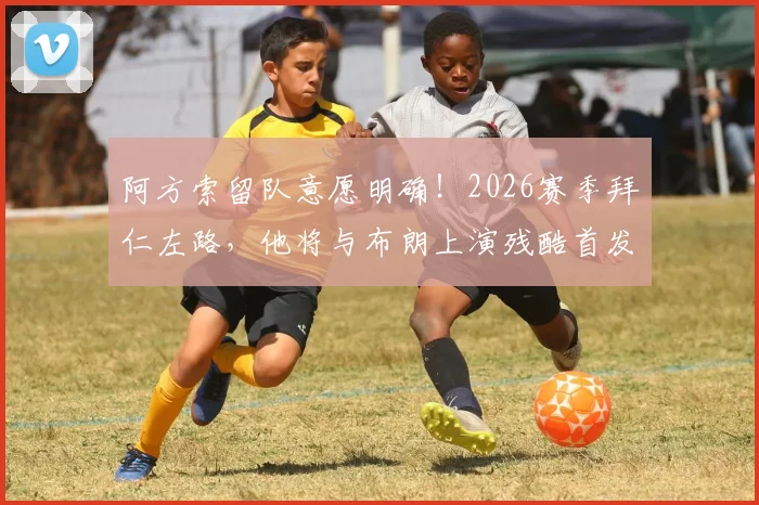 阿方索留队意愿明确!2026赛季拜仁左路,他将与布朗上演残酷首发之争