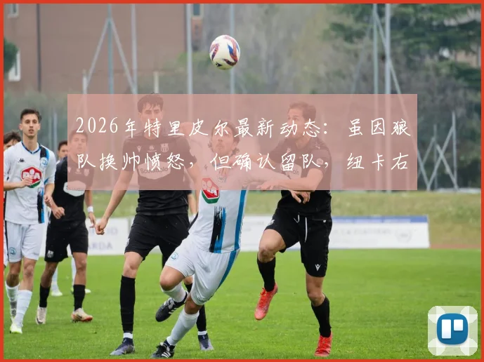 2026年特里皮尔最新动态:虽因狼队换帅愤怒,但确认留队,纽卡右后卫未来解析