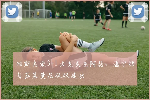 珀斯光荣3-1力克麦克阿瑟，潘宁顿与苏莱曼尼双双建功