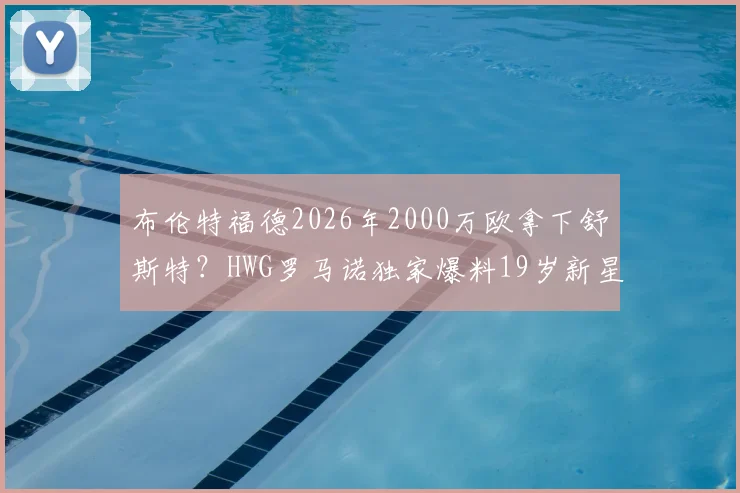 布伦特福德2026年2000万欧拿下舒斯特?HWG罗马诺独家爆料19岁新星转会内幕