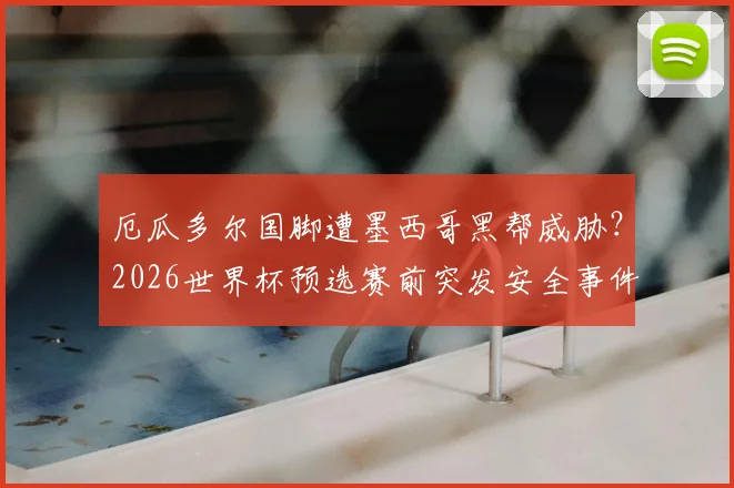 厄瓜多尔国脚遭墨西哥黑帮威胁？2026世界杯预选赛前突发安全事件调查
