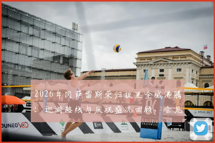 2026年冈萨雷斯荣归故里全城沸腾：巡游路线与庆祝盛况回顾，会见马岛老兵获赠旗帜意义深远