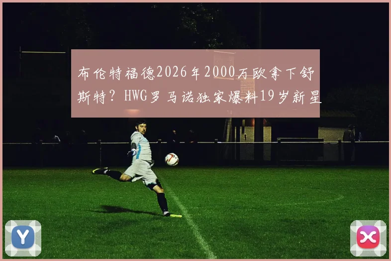布伦特福德2026年2000万欧拿下舒斯特？HWG罗马诺独家爆料19岁新星转会内幕